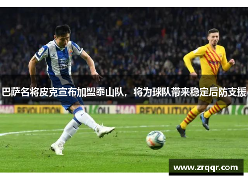 巴萨名将皮克宣布加盟泰山队，将为球队带来稳定后防支援